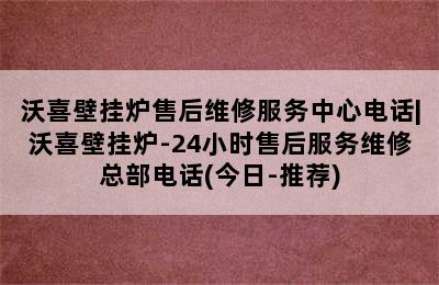 沃喜壁挂炉售后维修服务中心电话|沃喜壁挂炉-24小时售后服务维修总部电话(今日-推荐)